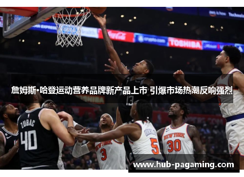 詹姆斯·哈登运动营养品牌新产品上市 引爆市场热潮反响强烈