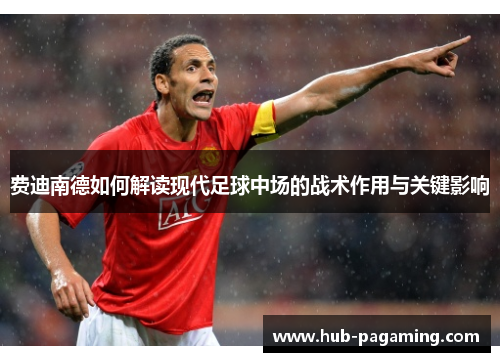 费迪南德如何解读现代足球中场的战术作用与关键影响