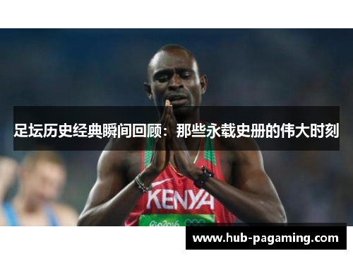 足坛历史经典瞬间回顾：那些永载史册的伟大时刻