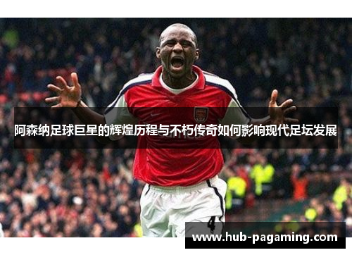 阿森纳足球巨星的辉煌历程与不朽传奇如何影响现代足坛发展