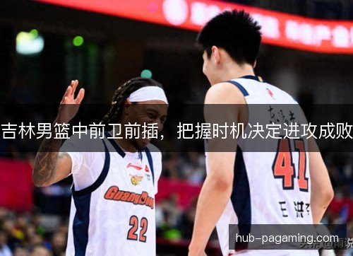 吉林男篮中前卫前插,把握时机决定进攻成败 吉林男篮中前卫前插,把握时机决定进攻成败