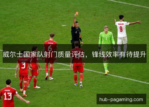 威尔士国家队射门质量评估，锋线效率有待提升